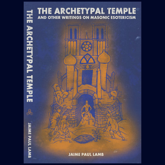The Archetypal Temple and Other Writings On Masonic Esotericism by Jaime Paul Lamb
